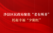 沙县区民政局聚焦“老有所养”，托起幸福“夕阳红”