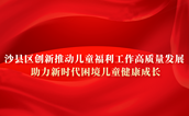 沙县区创新推动儿童福利工作高质量发展，助力新时代困境儿童健康成长