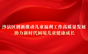 沙县区创新推动儿童福利工作高质量发展，助力新时代困境儿童健康成长